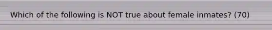 Which of the following is NOT true about female inmates? (70)