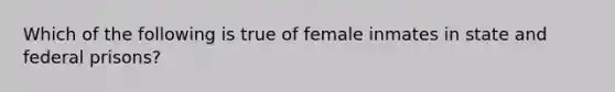 Which of the following is true of female inmates in state and federal prisons?