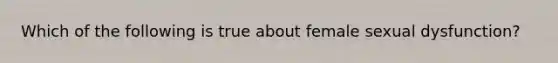 Which of the following is true about female sexual dysfunction?