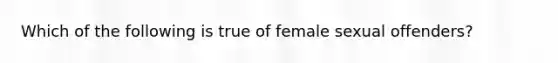 Which of the following is true of female sexual offenders?