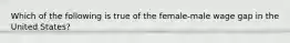 Which of the following is true of the female-male wage gap in the United States?