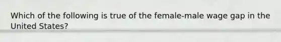 Which of the following is true of the female-male wage gap in the United States?