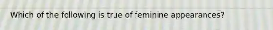 Which of the following is true of feminine appearances?