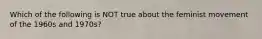 Which of the following is NOT true about the feminist movement of the 1960s and 1970s?