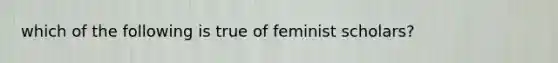 which of the following is true of feminist scholars?