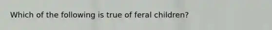 Which of the following is true of feral children?