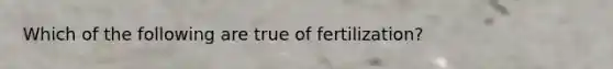 Which of the following are true of fertilization?