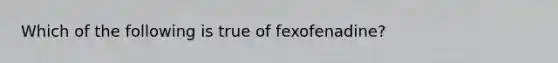 Which of the following is true of fexofenadine?