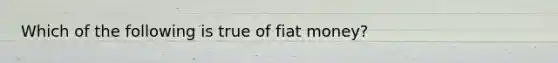 Which of the following is true of fiat​ money?