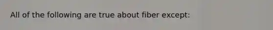 All of the following are true about fiber except: