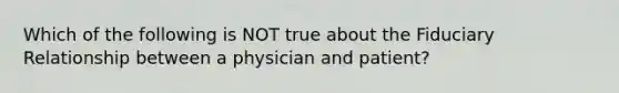 Which of the following is NOT true about the Fiduciary Relationship between a physician and patient?