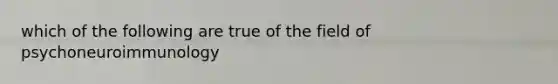 which of the following are true of the field of psychoneuroimmunology