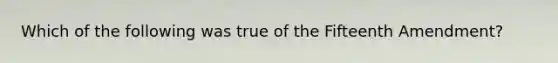 Which of the following was true of the Fifteenth Amendment?