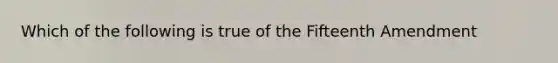 Which of the following is true of the Fifteenth Amendment