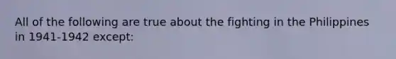 All of the following are true about the fighting in the Philippines in 1941-1942 except: