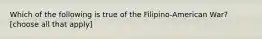 Which of the following is true of the Filipino-American War? [choose all that apply]