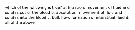 which of the following is true? a. filtration: movement of fluid and solutes out of the blood b. absorption: movement of fluid and solutes into the blood c. bulk flow: formation of interstitial fluid d. all of the above