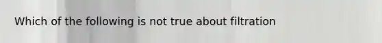 Which of the following is not true about filtration