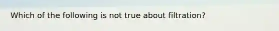 Which of the following is not true about filtration?