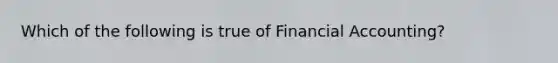 Which of the following is true of Financial Accounting?