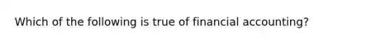 Which of the following is true of financial accounting?