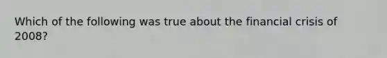 Which of the following was true about the financial crisis of 2008?