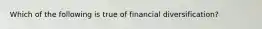 Which of the following is true of financial diversification?