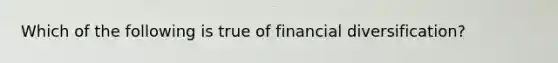 Which of the following is true of financial diversification?