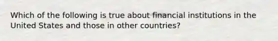 Which of the following is true about financial institutions in the United States and those in other countries?​