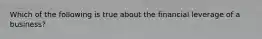 Which of the following is true about the financial leverage of a business?