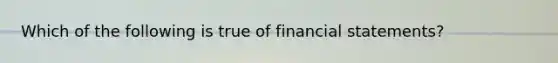 Which of the following is true of financial statements?