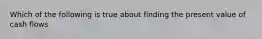 Which of the following is true about finding the present value of cash flows