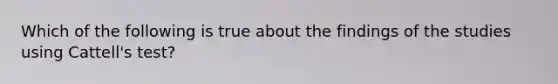 Which of the following is true about the findings of the studies using Cattell's test?