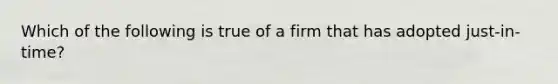 Which of the following is true of a firm that has adopted just-in-time?