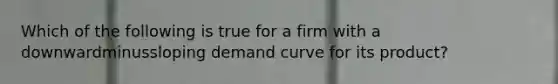 Which of the following is true for a firm with a downwardminussloping demand curve for its​ product?