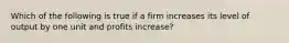 Which of the following is true if a firm increases its level of output by one unit and profits increase?