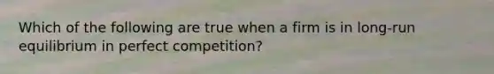 Which of the following are true when a firm is in long-run equilibrium in perfect competition?