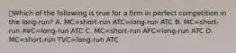 ⭐️Which of the following is true for a firm in perfect competition in the long-run? A. MC=short-run ATC=long-run ATC B. MC=short-run AVC=long-run ATC C. MC=short-run AFC=long-run ATC D. MC=short-run TVC=long-run ATC