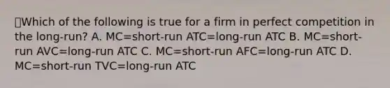 ⭐️Which of the following is true for a firm in perfect competition in the long-run? A. MC=short-run ATC=long-run ATC B. MC=short-run AVC=long-run ATC C. MC=short-run AFC=long-run ATC D. MC=short-run TVC=long-run ATC