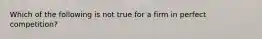 Which of the following is not true for a firm in perfect​ competition?