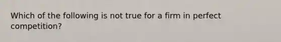 Which of the following is not true for a firm in perfect​ competition?