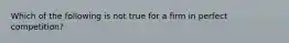 Which of the following is not true for a firm in perfect competition?