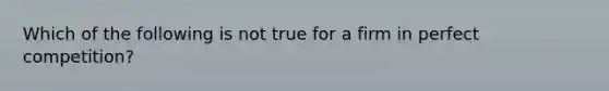 Which of the following is not true for a firm in perfect competition?