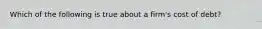 Which of the following is true about a firm's cost of debt?