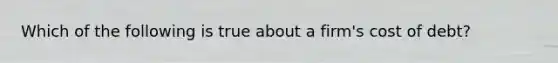 Which of the following is true about a firm's cost of debt?