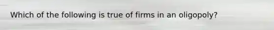 Which of the following is true of firms in an oligopoly?