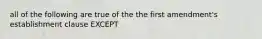 all of the following are true of the the first amendment's establishment clause EXCEPT