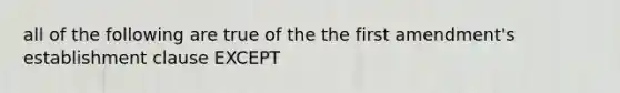 all of the following are true of the the first amendment's establishment clause EXCEPT
