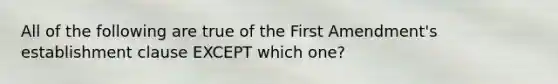 All of the following are true of the First Amendment's establishment clause EXCEPT which one?