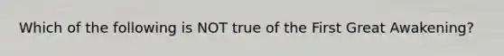 Which of the following is NOT true of the First Great Awakening?